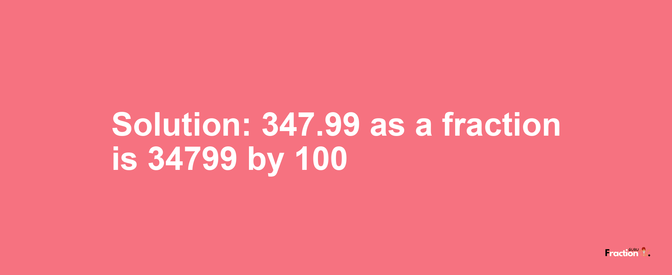 Solution:347.99 as a fraction is 34799/100